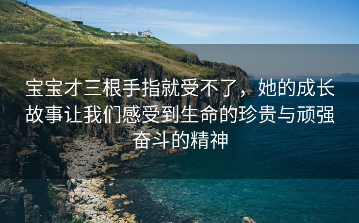 宝宝才三根手指就受不了，她的成长故事让我们感受到生命的珍贵与顽强奋斗的精神