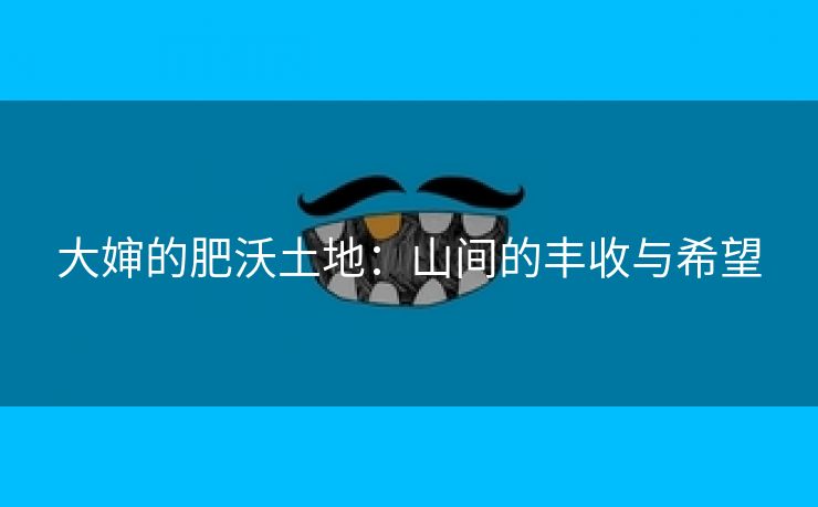 大婶的肥沃土地：山间的丰收与希望