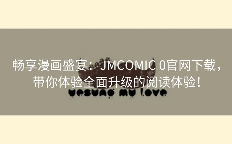 畅享漫画盛宴：JMCOMIC 0官网下载，带你体验全面升级的阅读体验！