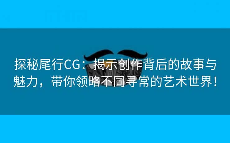 探秘尾行CG：揭示创作背后的故事与魅力，带你领略不同寻常的艺术世界！