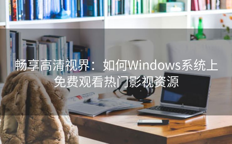 畅享高清视界：如何Windows系统上免费观看热门影视资源