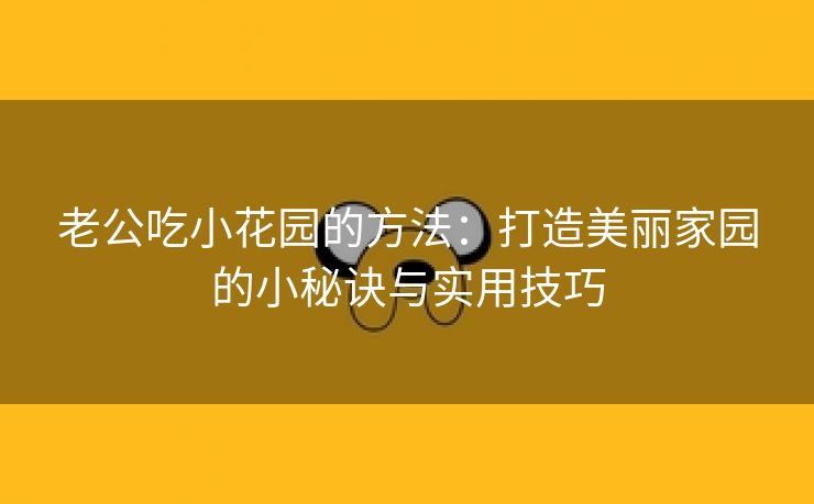 老公吃小花园的方法：打造美丽家园的小秘诀与实用技巧