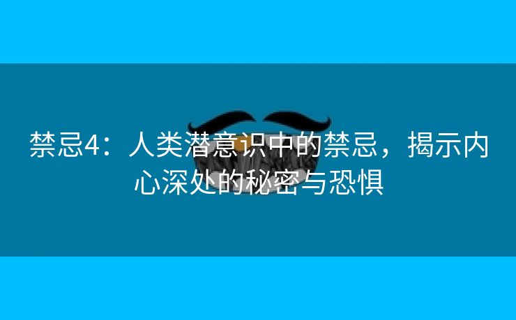 禁忌4：人类潜意识中的禁忌，揭示内心深处的秘密与恐惧