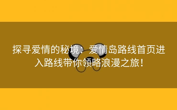 探寻爱情的秘境：爱情岛路线首页进入路线带你领略浪漫之旅！