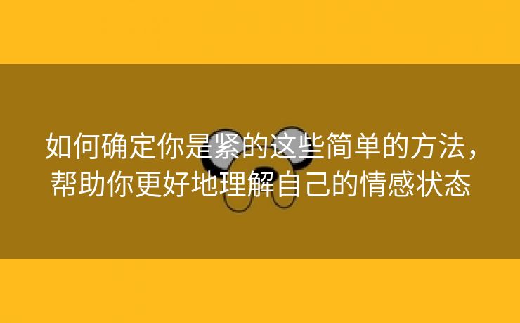 如何确定你是紧的这些简单的方法，帮助你更好地理解自己的情感状态