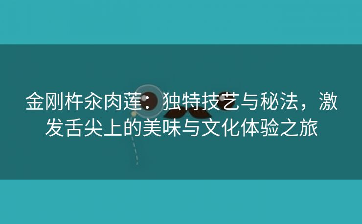 金刚杵汆肉莲：独特技艺与秘法，激发舌尖上的美味与文化体验之旅