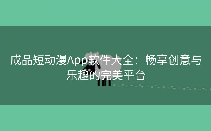 成品短动漫App软件大全：畅享创意与乐趣的完美平台