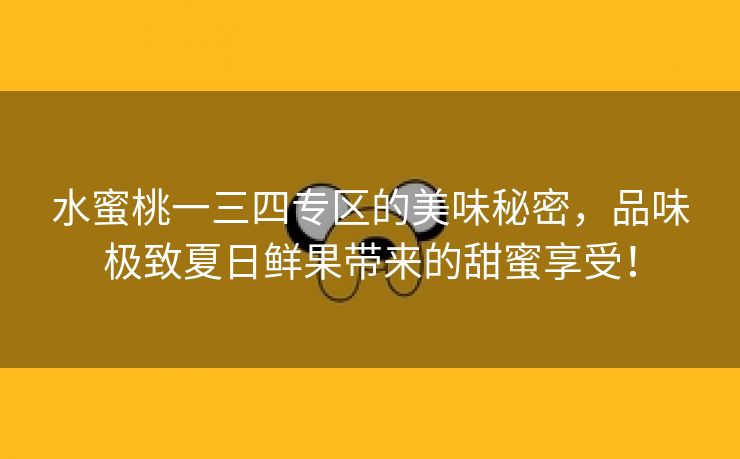 水蜜桃一三四专区的美味秘密，品味极致夏日鲜果带来的甜蜜享受！