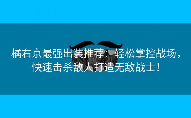 橘右京最强出装推荐：轻松掌控战场，快速击杀敌人打造无敌战士！