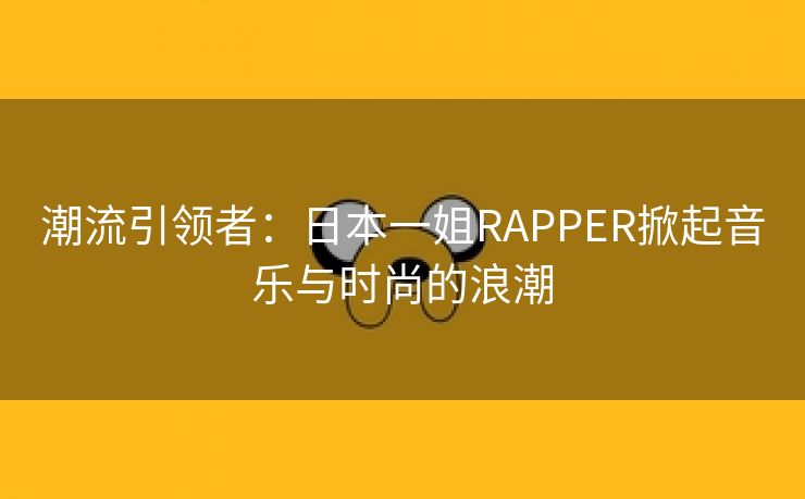 潮流引领者：日本一姐RAPPER掀起音乐与时尚的浪潮