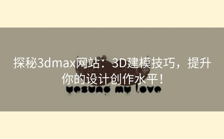 探秘3dmax网站：3D建模技巧，提升你的设计创作水平！