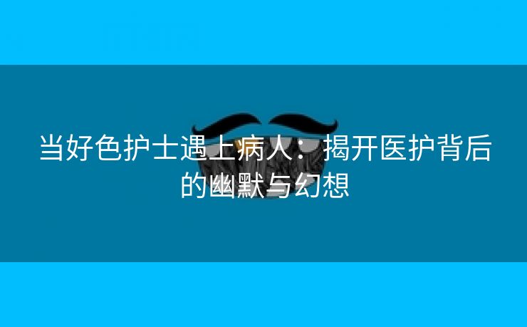 当好色护士遇上病人：揭开医护背后的幽默与幻想