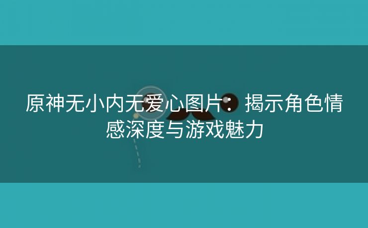 原神无小内无爱心图片：揭示角色情感深度与游戏魅力