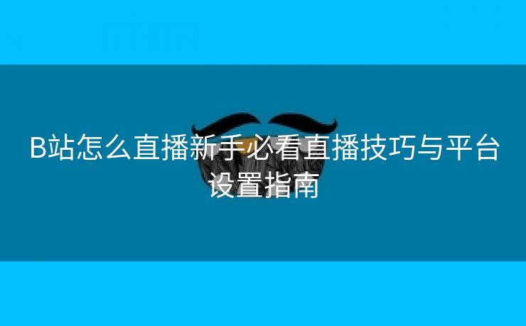 B站怎么直播新手必看直播技巧与平台设置指南