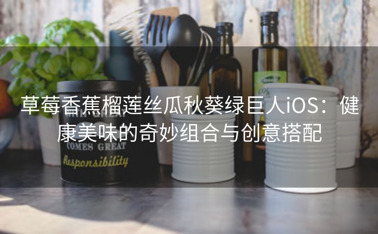 草莓香蕉榴莲丝瓜秋葵绿巨人iOS：健康美味的奇妙组合与创意搭配