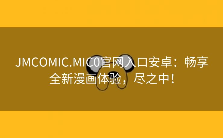 JMCOMIC.MIC0官网入口安卓：畅享全新漫画体验，尽之中！