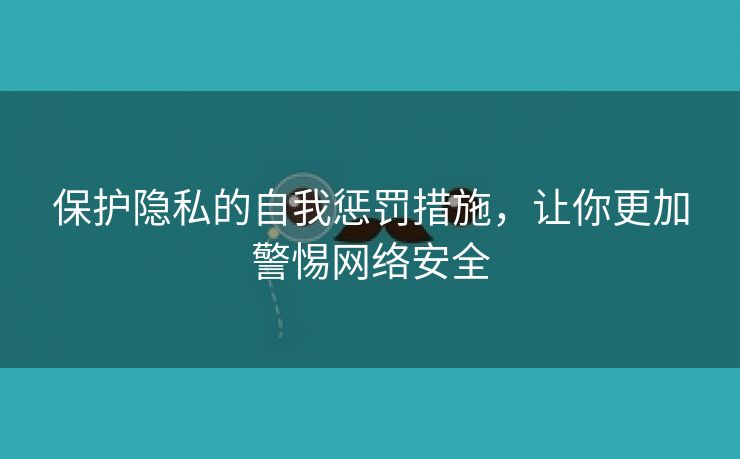 保护隐私的自我惩罚措施，让你更加警惕网络安全