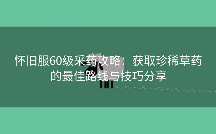 怀旧服60级采药攻略：获取珍稀草药的最佳路线与技巧分享