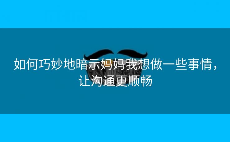 如何巧妙地暗示妈妈我想做一些事情，让沟通更顺畅