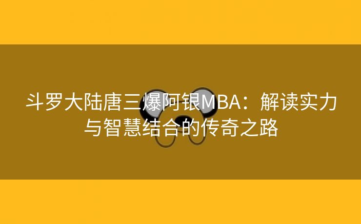 斗罗大陆唐三爆阿银MBA：解读实力与智慧结合的传奇之路