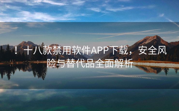 ！十八款禁用软件APP下载，安全风险与替代品全面解析