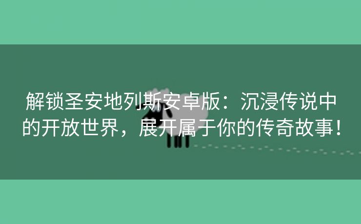 解锁圣安地列斯安卓版：沉浸传说中的开放世界，展开属于你的传奇故事！