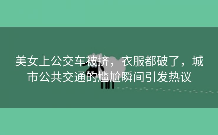 美女上公交车被挤，衣服都破了，城市公共交通的尴尬瞬间引发热议