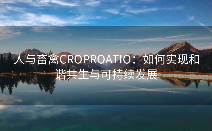 人与畜禽CROPROATIO：如何实现和谐共生与可持续发展