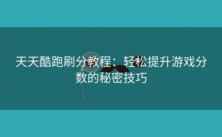 天天酷跑刷分教程：轻松提升游戏分数的秘密技巧