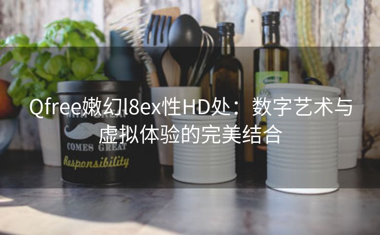 Qfree嫩幻l8ex性HD处：数字艺术与虚拟体验的完美结合