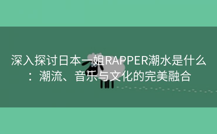 深入探讨日本一姐RAPPER潮水是什么：潮流、音乐与文化的完美融合