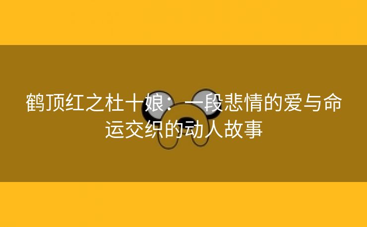 鹤顶红之杜十娘：一段悲情的爱与命运交织的动人故事