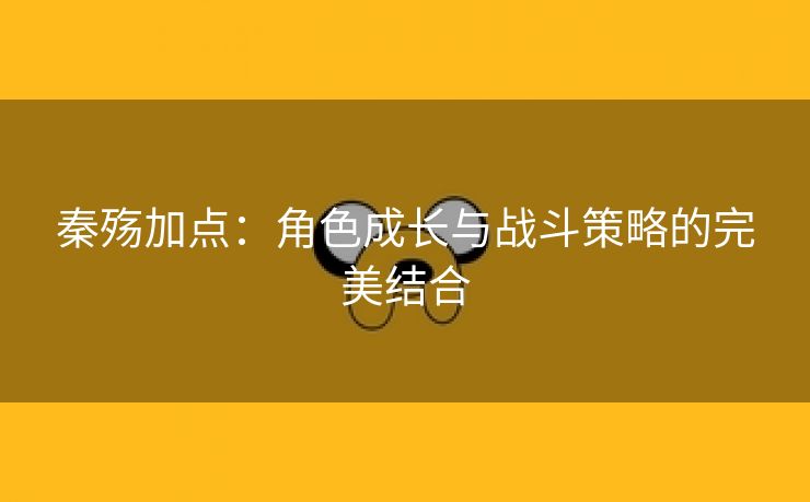 秦殇加点：角色成长与战斗策略的完美结合