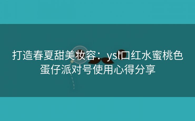 打造春夏甜美妆容：ysl口红水蜜桃色蛋仔派对号使用心得分享