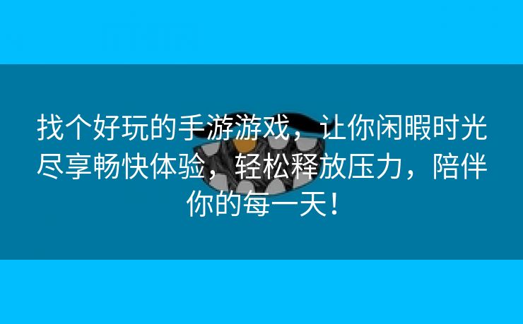 找个好玩的手游游戏，让你闲暇时光尽享畅快体验，轻松释放压力，陪伴你的每一天！