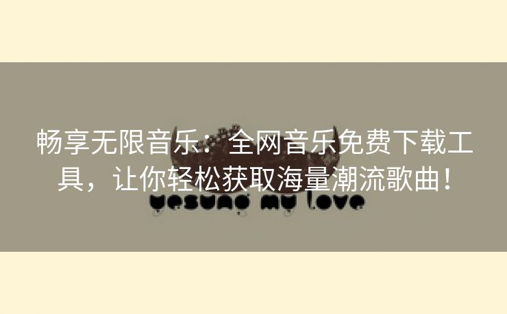 畅享无限音乐：全网音乐免费下载工具，让你轻松获取海量潮流歌曲！