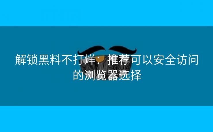 解锁黑料不打烊：推荐可以安全访问的浏览器选择