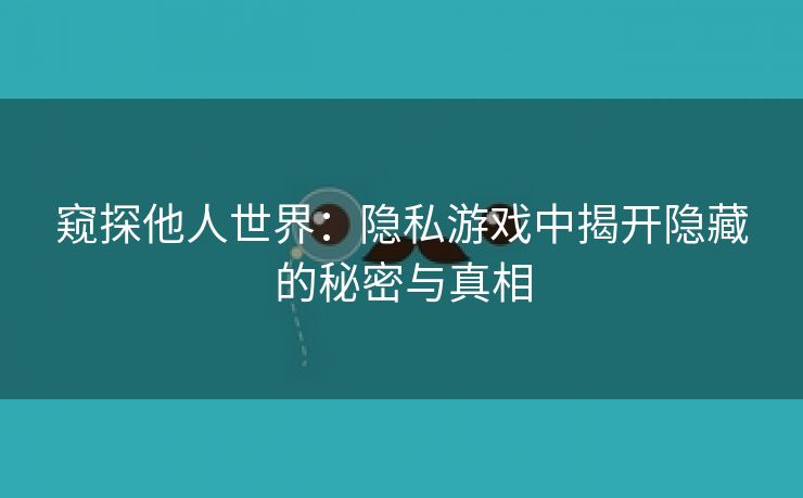 窥探他人世界：隐私游戏中揭开隐藏的秘密与真相