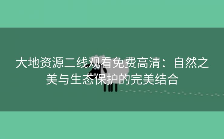 大地资源二线观看免费高清：自然之美与生态保护的完美结合