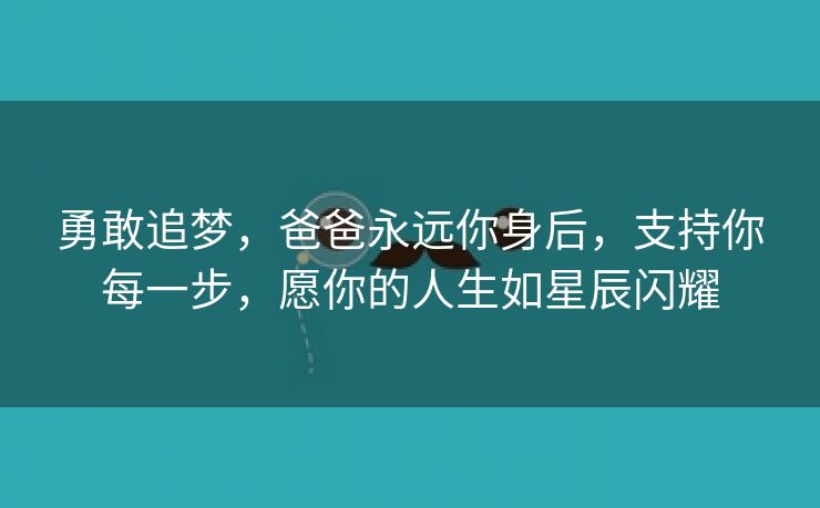 勇敢追梦，爸爸永远你身后，支持你每一步，愿你的人生如星辰闪耀