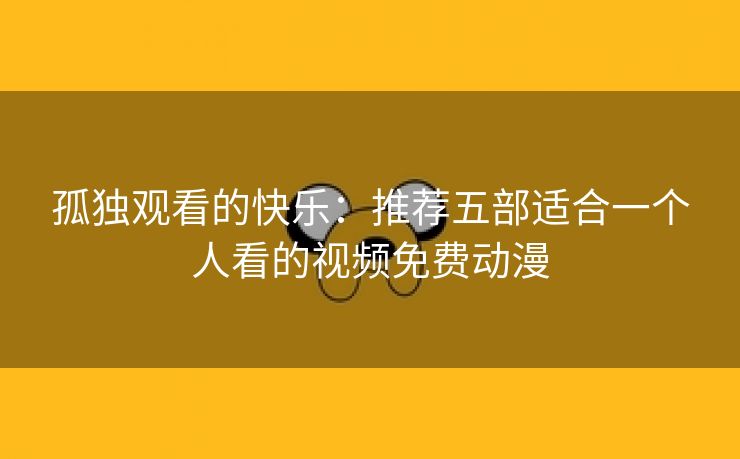 孤独观看的快乐：推荐五部适合一个人看的视频免费动漫