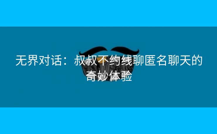 无界对话：叔叔不约线聊匿名聊天的奇妙体验