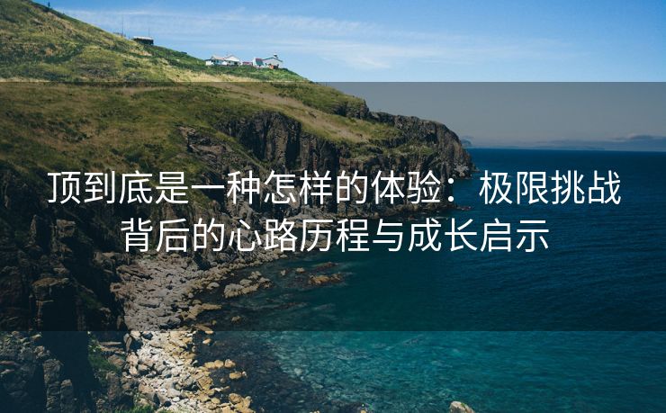 顶到底是一种怎样的体验：极限挑战背后的心路历程与成长启示