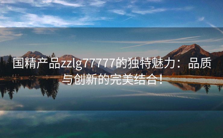 国精产品zzlg77777的独特魅力：品质与创新的完美结合！