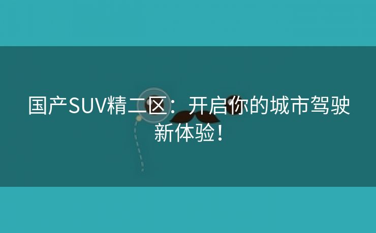 国产SUV精二区：开启你的城市驾驶新体验！