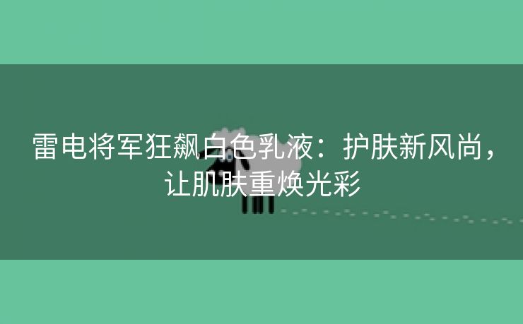 雷电将军狂飙白色乳液：护肤新风尚，让肌肤重焕光彩