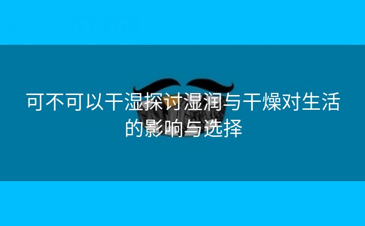 可不可以干湿探讨湿润与干燥对生活的影响与选择