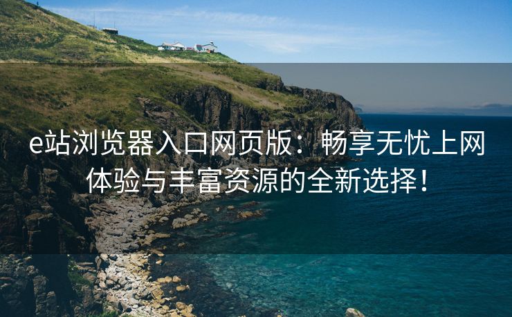 e站浏览器入口网页版：畅享无忧上网体验与丰富资源的全新选择！