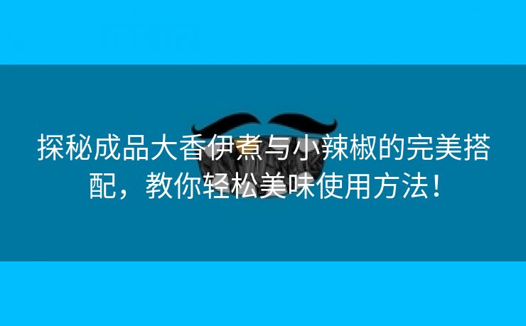 探秘成品大香伊煮与小辣椒的完美搭配，教你轻松美味使用方法！