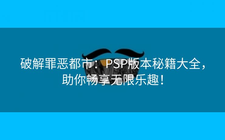 破解罪恶都市：PSP版本秘籍大全，助你畅享无限乐趣！